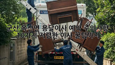 군산 옥산면 용달이사 예약 주의사항 10가지! 저렴한 이사 꿀팁까지! 💯