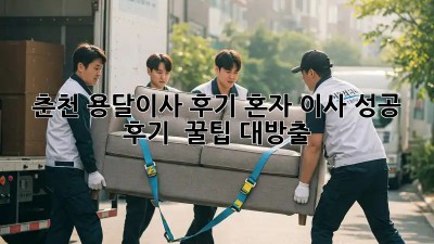 춘천 용달이사 후기: 혼자 이사 성공 후기 & 꿀팁 대방출!