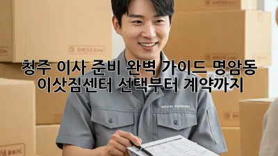 청주 이사 준비 완벽 가이드: 명암동 이삿짐센터 선택부터 계약까지!